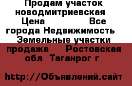 Продам участок новодмитриевская › Цена ­ 530 000 - Все города Недвижимость » Земельные участки продажа   . Ростовская обл.,Таганрог г.